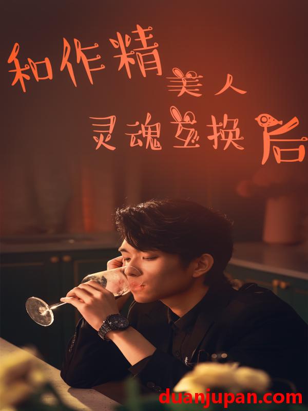 短剧 短剧 和作精美人灵魂互换后（80集） 