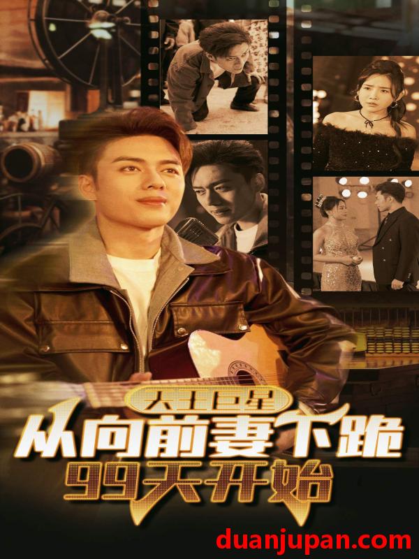 短剧 短剧 天王巨星从向前妻下跪99天开始（80集）