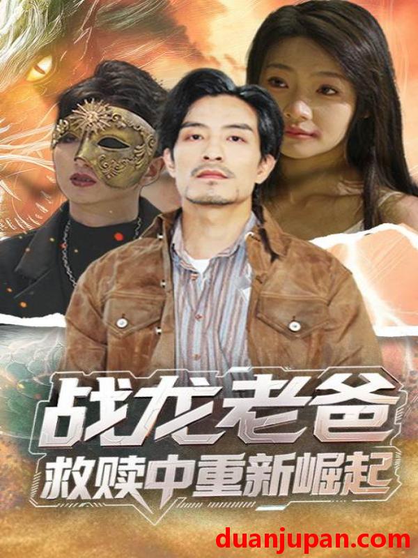 短剧 短剧 战龙老爸救赎中重新崛起（62集）张瑞玭