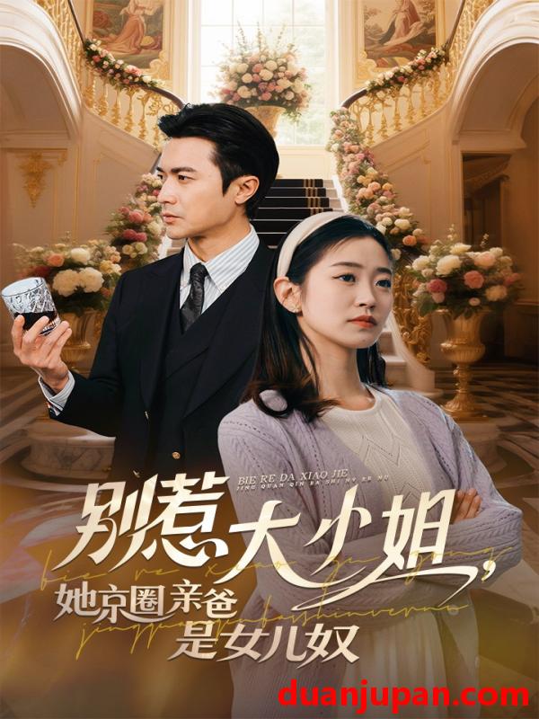 短剧 短剧 别惹大小姐她京圈亲爸是女儿奴（66集）罗佳豪/杨雨萌