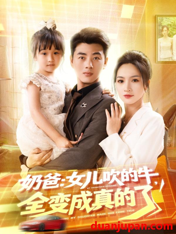短剧 短剧 奶爸女儿吹的牛全变成真的了（80集）李进源/朱昕瑶（朱碧漪）/杨晴/陈雨文/刘凯伦