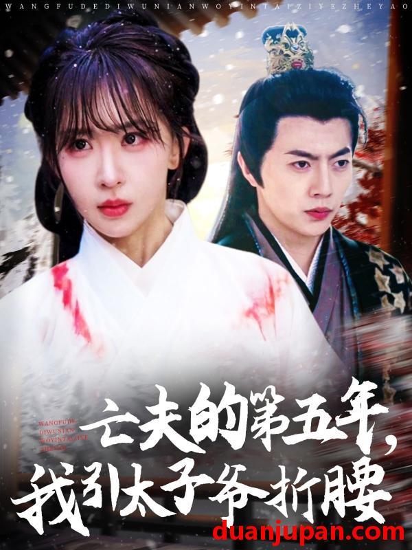 短剧 短剧 亡夫的第五年我引太子爷折腰（54集）房蕾/张磊