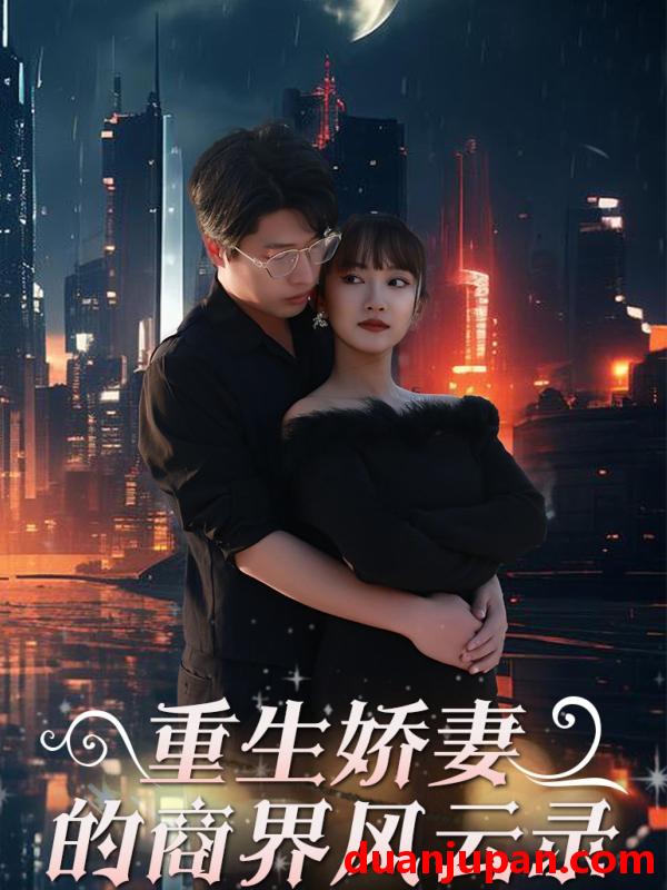 短剧 短剧 重生娇妻的商界风云录/商界女王风云录（48集）麻楠/戚正