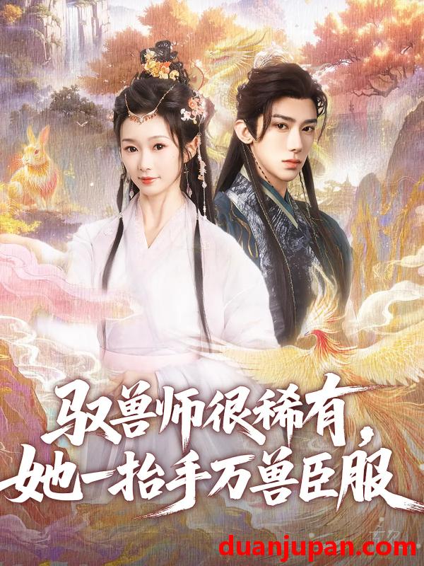 短剧 短剧 驭兽师很稀有她一抬手万兽臣服（87集）刘钊宏/周蓉倩