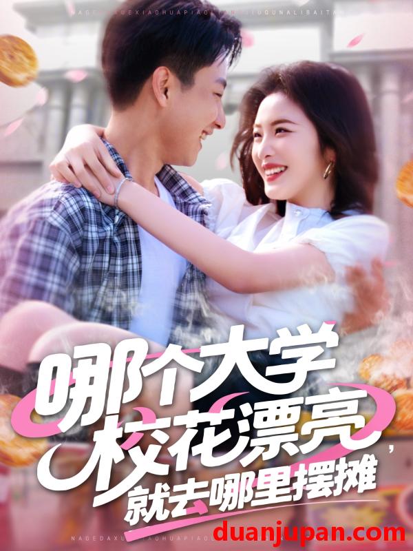 短剧 短剧 哪个大学校花漂亮就去哪里摆摊（171集）郭嘉琦/常珂欣