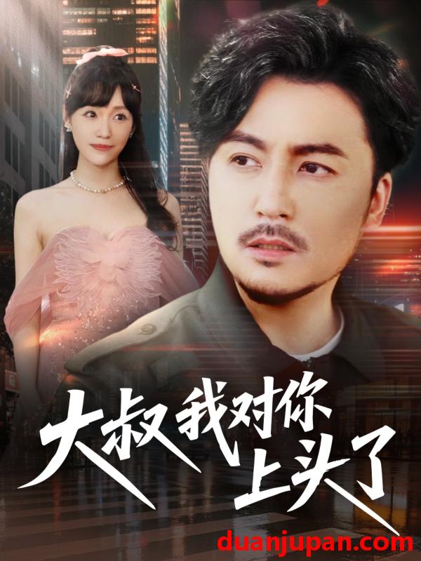 短剧 短剧 大叔我对你上头了/保安老爸是财神（74集）马恺溦/陈思琦/蔡思琪/于宙童