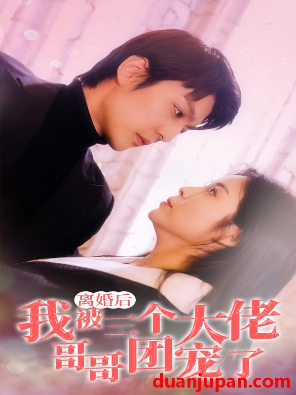 短剧 短剧 离婚后，我被三个大佬哥哥团宠了（81集） 
