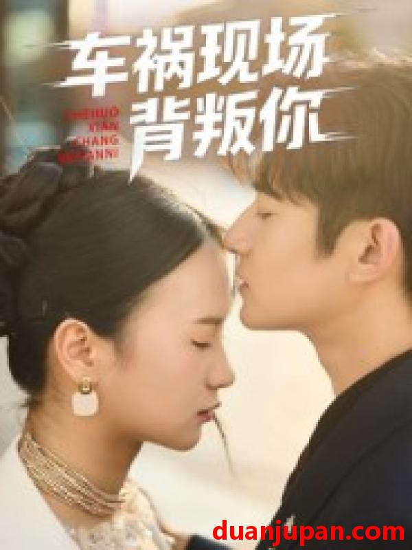 短剧 车祸现场背叛你（37集）高广泽&芊翊