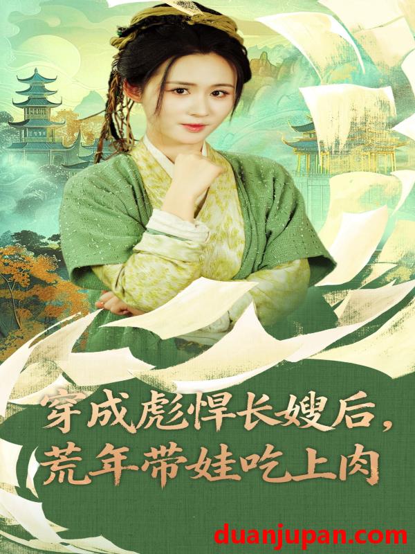 短剧 穿成彪悍长嫂后荒年带娃吃上肉|穿成彪悍长嫂后，荒年带娃吃上肉（80集）嘉言|书雪漫