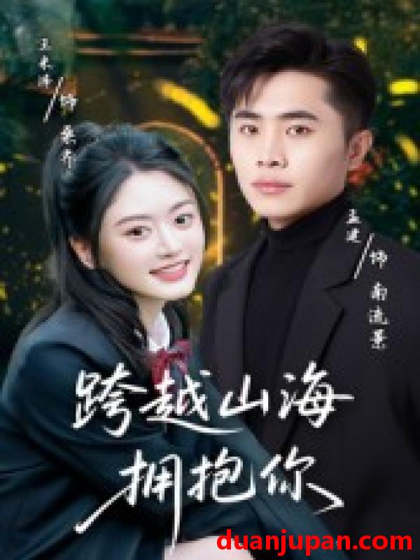 短剧 跨越山海拥抱你（51集）孟健&王米泽