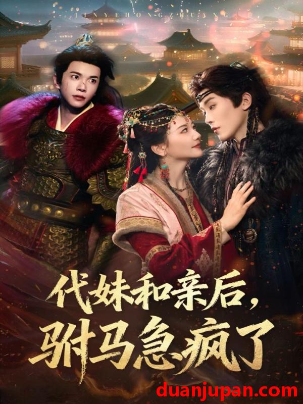 短剧 短剧 代妹和亲后驸马急疯了（57集全）李家园子/穆庭予