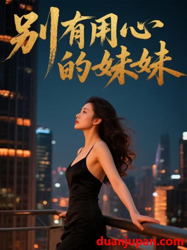 短剧 别有用心的妹妹（60集）陈昊冉&王莹