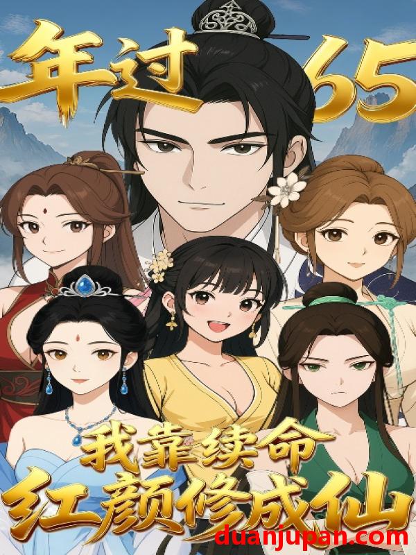 短剧 年过65，我靠续命红颜修成仙 (55集) 动漫