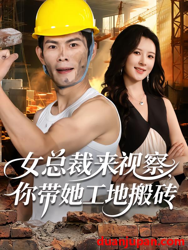 短剧 女总裁来视察，你带她工地搬砖（80集）朱亚楠&杨盼盼