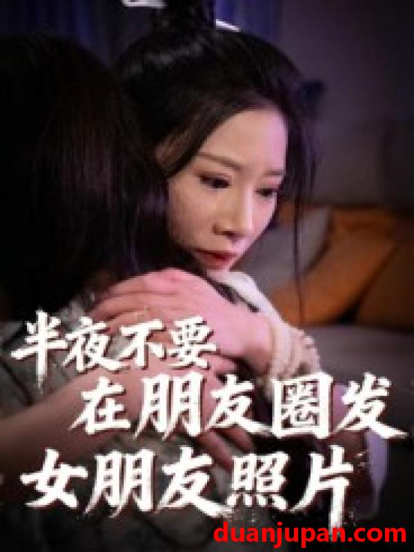 短剧 半夜不要在朋友圈发女朋友照片（25集）