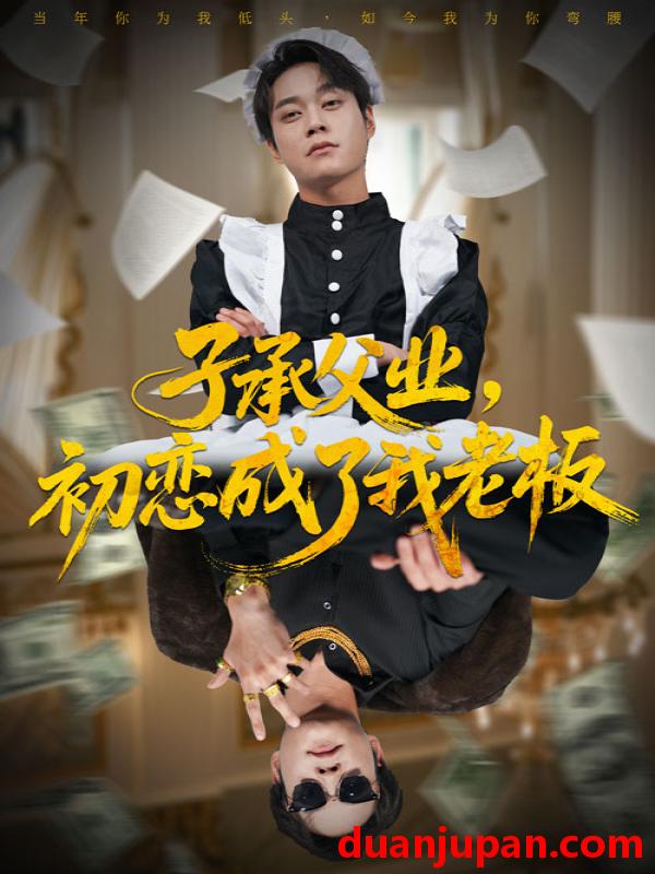 短剧 子承父业，初恋成了我老板（70集）胡忠睿＆王婧琦