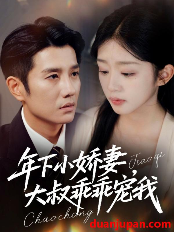 短剧 年下小娇妻，大叔乖乖宠我&年下小娇妻大叔乖乖宠我＆幸运甜妻傅总超宠的（81集）黄波＆芷芃