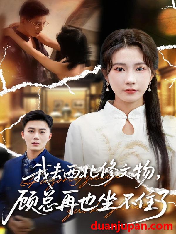 短剧 我去西北修文物，顾总再也坐不住了（46集）曹嘉怡&戴金鳞