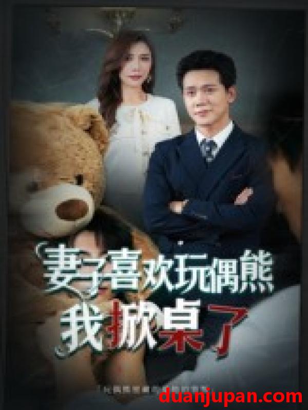 短剧 妻子喜欢玩偶熊，我掀桌了/妻子玩偶里的秘密（61集全）龙泽鸣/王婧