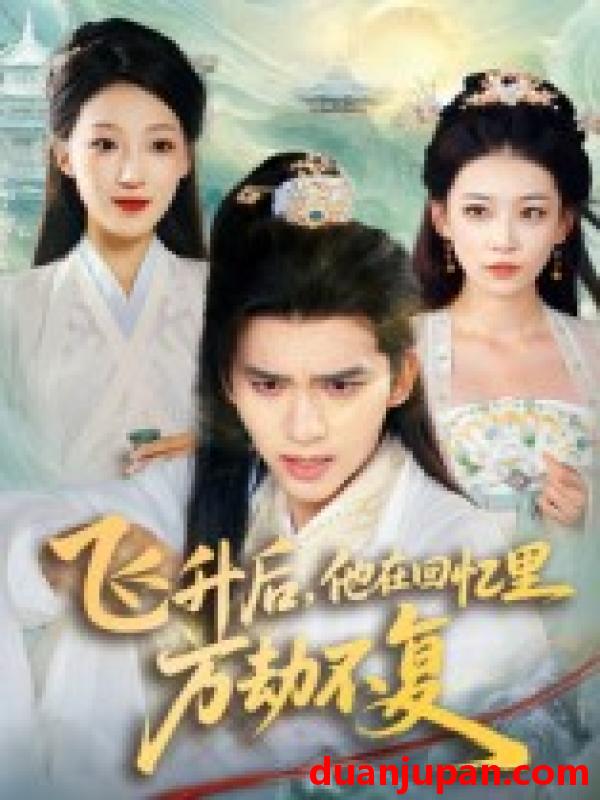 短剧 飞升后，他在回忆里万劫不复（44集）冯思源&王欣滢