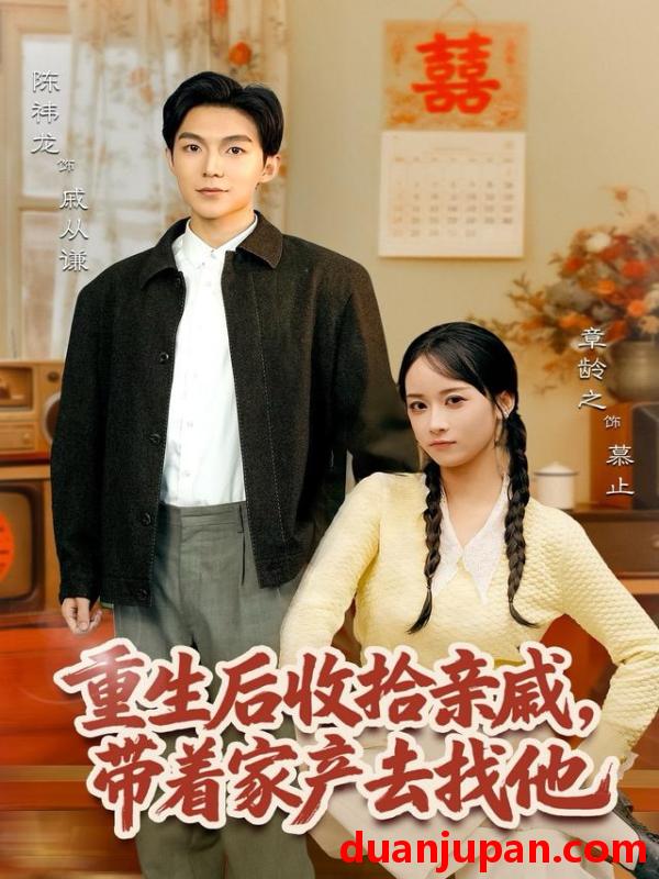短剧 重生后收拾亲戚带家产去找他（80集）陈袆龙＆章龄之