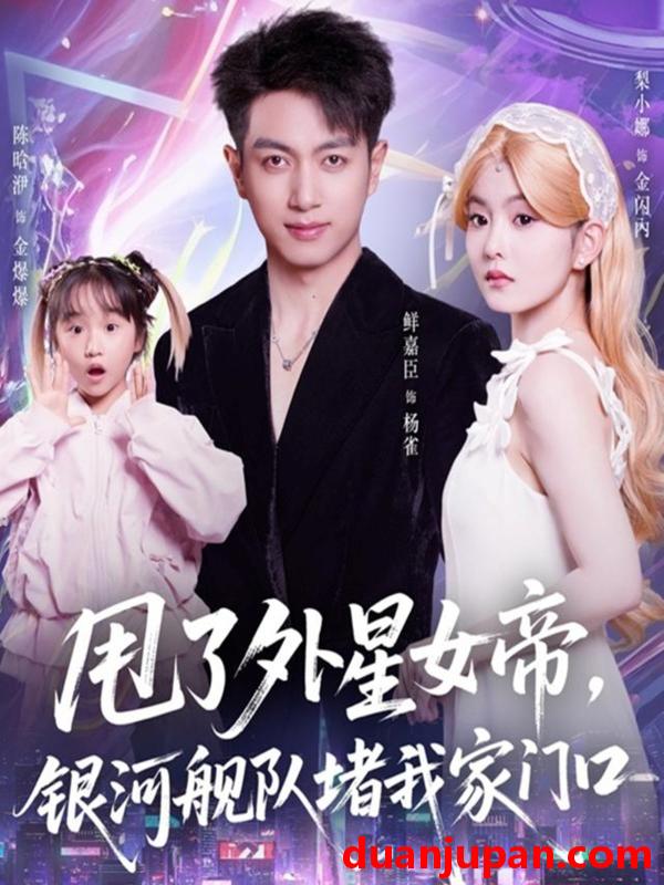 短剧 甩了外星女帝，银河舰队堵我家门口&甩了外星女帝银河舰队堵我家门口（80集）