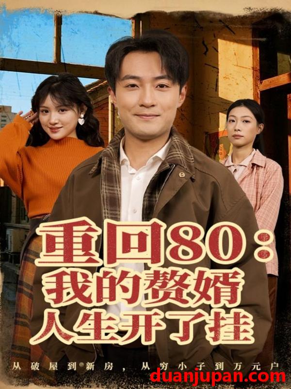 短剧 重回80我的赘婿人生开了挂（80集）杨富祥＆安晓洁