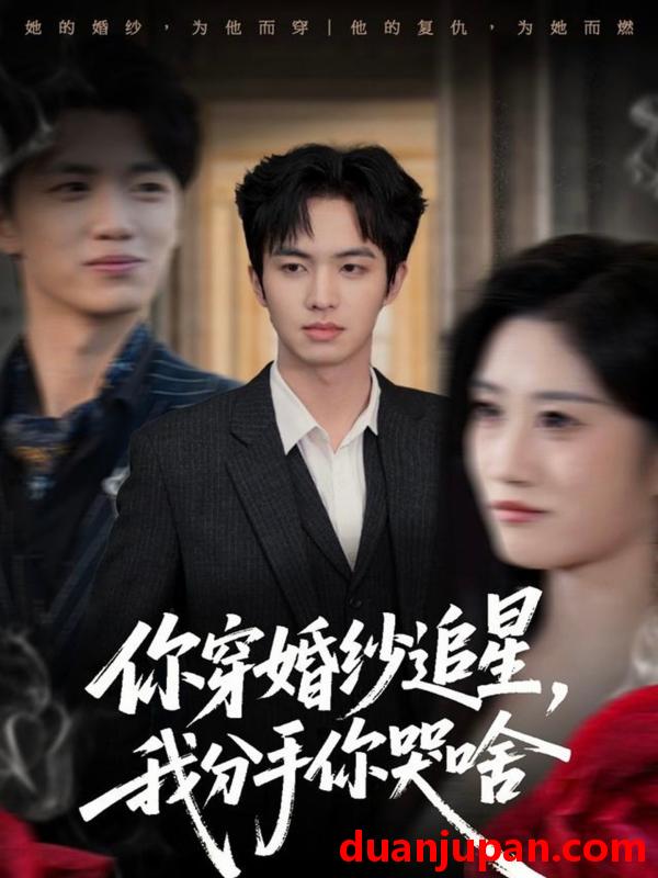 短剧 你穿婚纱追星，我分手你哭啥&你穿婚纱追星我分手你哭啥（64集）唐明阳＆柳颖