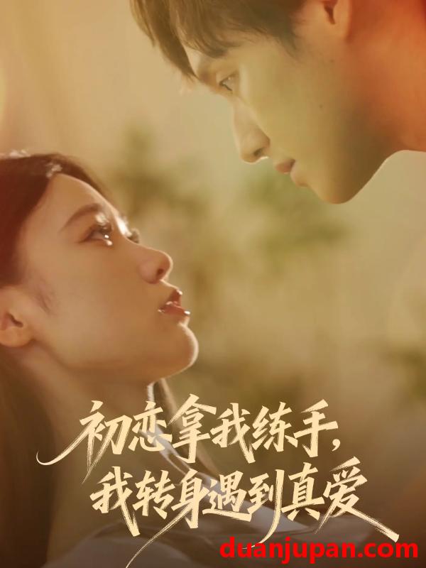 短剧 初恋拿我练手我转身遇到真爱（59集）