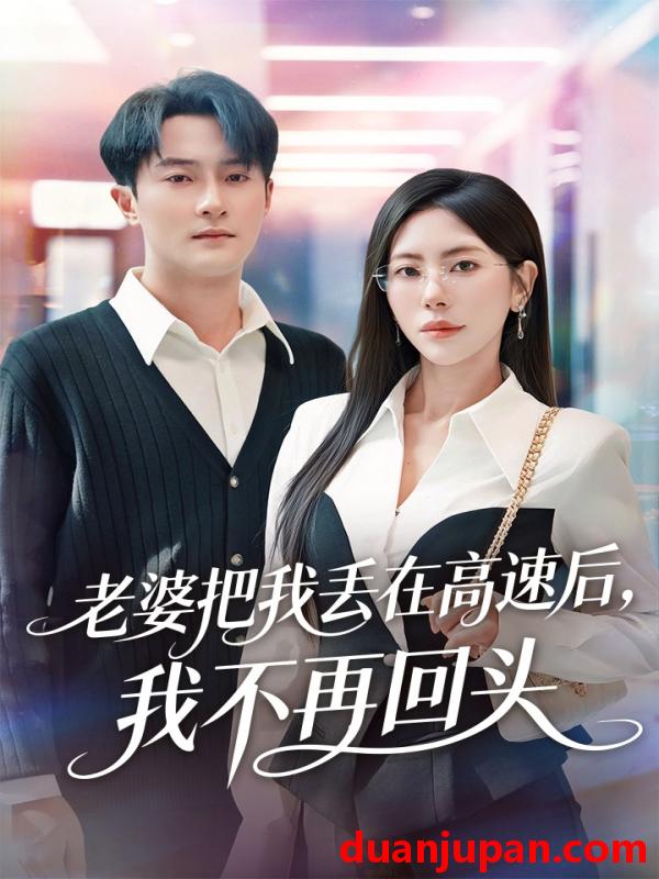 短剧 老婆把我丢在高速后，我不再回头＆赠她心跳余温爱意焚作尘烟（66集）杨文昊＆秦萍