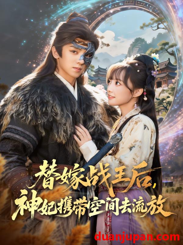 短剧 替嫁战王后神妃携带空间去流放（80集）周恒宇＆范薇