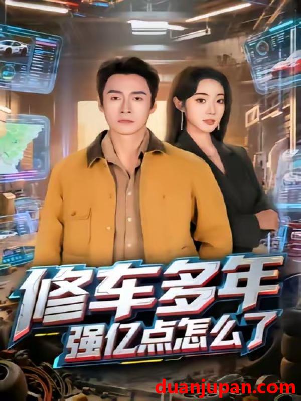 短剧 修车多年强亿点怎么了（63集）铭汐&于清斌