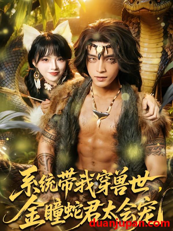 短剧 系统带我穿兽世，金瞳蛇君太会宠&系统带我穿兽世金瞳蛇君太会宠（80集）