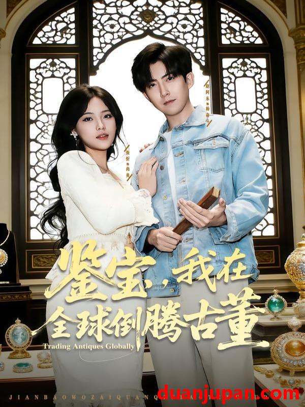 短剧 鉴宝，我在全球倒腾古董&鉴宝我在全球倒腾古董（80集）张忻&赵阿东&李仲琦