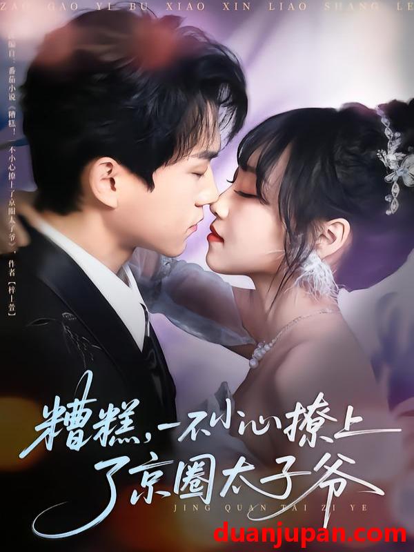 短剧 糟糕一不小心撩上了京圈太子爷（65集）郭澈＆李沁雨