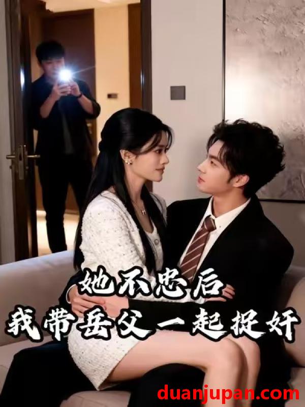 短剧 她不忠后，我带岳父一起捉奸&她不忠后我带岳父一起捉奸（26集）刘国庆&美兰