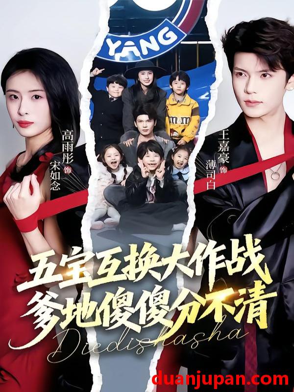 短剧 五宝互换大作战，爹地傻傻分不清&五宝互换大作战爹地傻傻分不清&五福临门，爹爹傻傻分不清&五福临门爹爹傻傻分不清（72集）王嘉豪&高雨彤