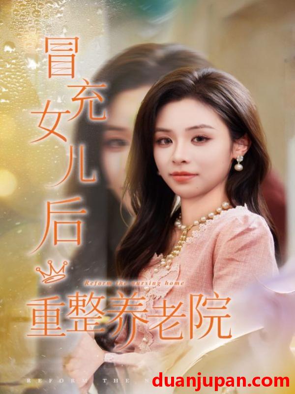 短剧 冒充女儿后重整养老院＆养老院风云假女儿是真大佬（65集）李思言&刘琪成