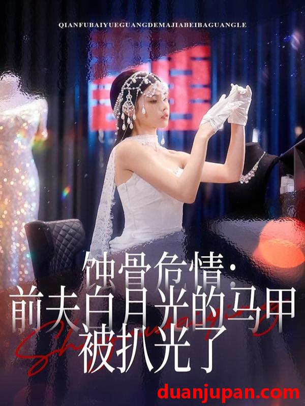 短剧 蚀骨危情：前夫白月光的马甲被扒光了&蚀骨危情前夫白月光的马甲被扒光了（68集）赵赫为＆舒沁儿