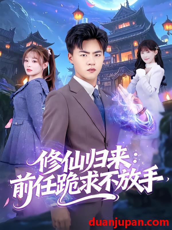 短剧 修仙归来：前任跪求不放手&修仙归来前任跪求不放手&分手修仙后，前任追疯了&分手修仙后前任追疯了（82集）王三北＆陈羽佳