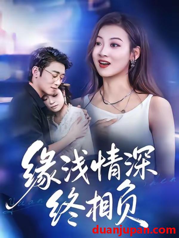 短剧 缘浅情深终相负（80集）杨舒晴＆邹梓豪