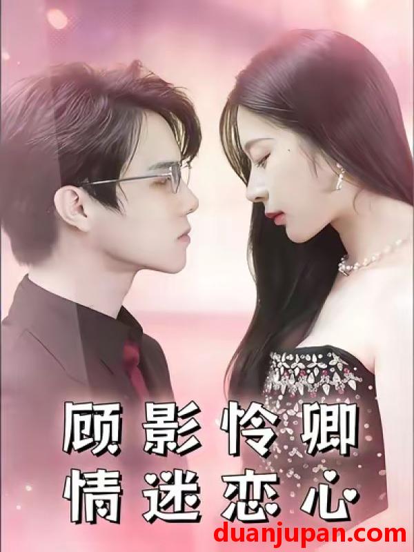 短剧 顾影怜卿情迷恋心（98集）杜衡涛＆吴冰洁