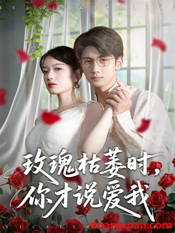 短剧 玫瑰枯萎时你才说爱我（100集）龚钦玥&唐治璇