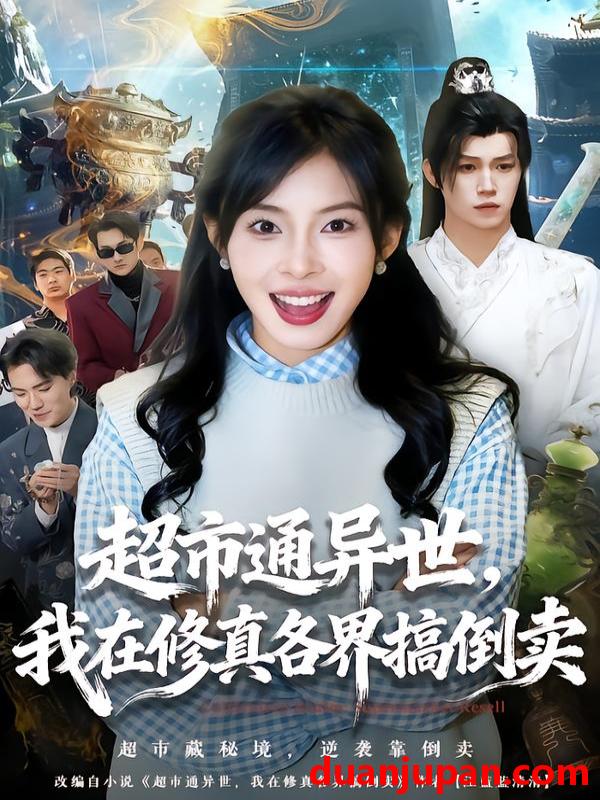 短剧 超市通异世，我在修真各界搞倒卖&超市通异世我在修真各界搞倒卖（80集）王逸＆史敬瑞