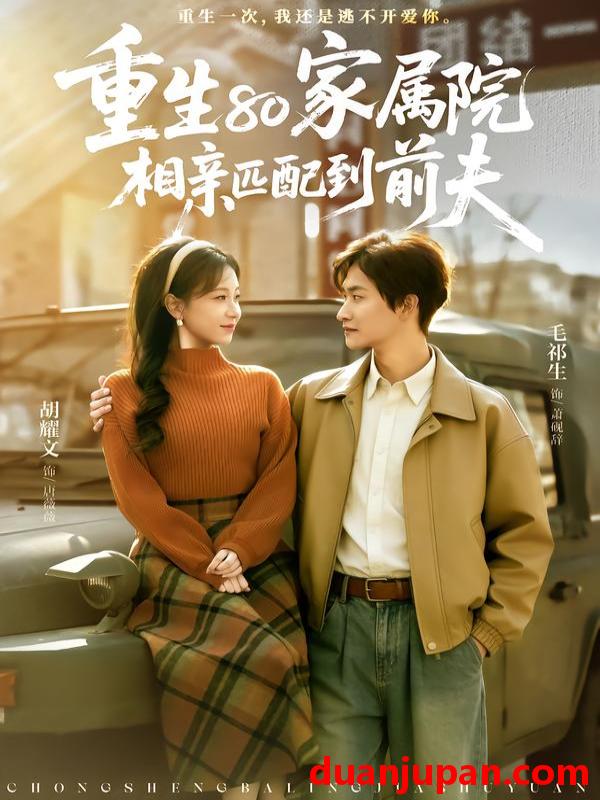 短剧 重生80家属院，相亲匹配到前夫&重生80家属院相亲匹配到前夫（77集）毛祁生＆胡耀文
