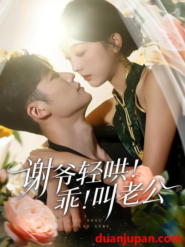 短剧 谢爷轻哄！乖！叫老公＆谢爷轻哄乖叫老公&谢爷轻哄乖叫老公＆谢爷轻哄乖叫老公（58集）王名扬＆郭鑫蕊