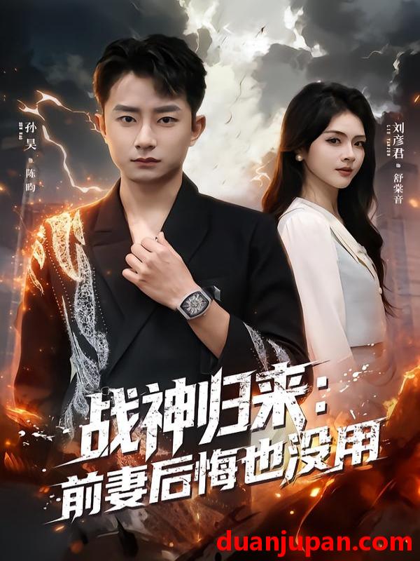 短剧 战神归来：前妻后悔也没用&战神归来前妻后悔也没用（80集）刘彦君&孙昊