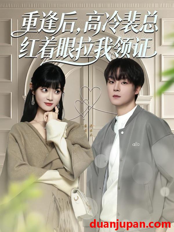 短剧 重逢后高冷裴总红着眼拉我领证（77集）申亚伟＆周舟