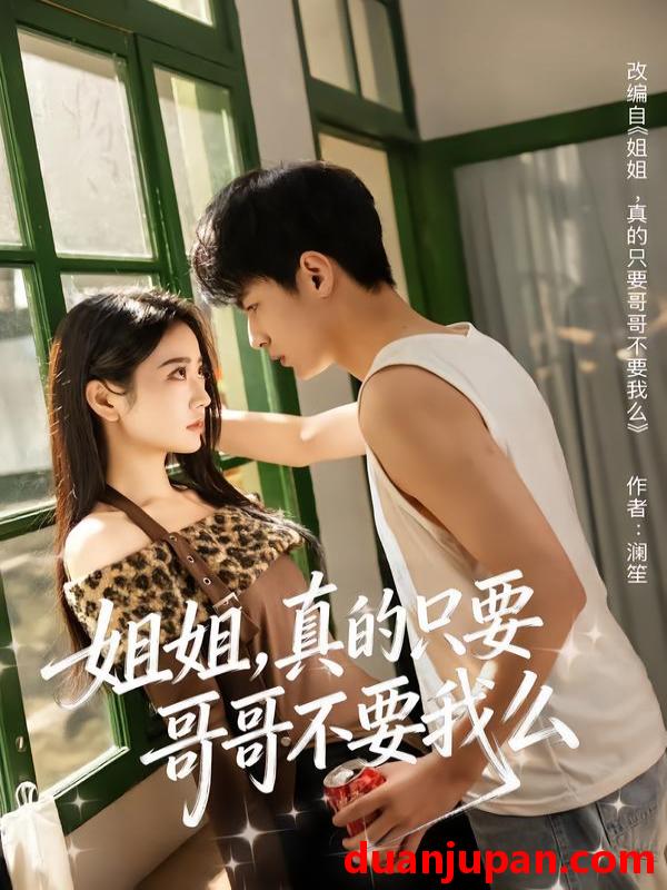 短剧 姐姐，真的只要哥哥不要我么&姐姐真的只要哥哥不要我么（57集）