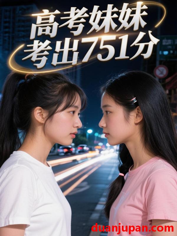 短剧 短剧《 高考妹妹考出751分（53集）Ai短剧 》免费观看